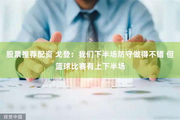 股票推荐配资 戈登：我们下半场防守做得不错 但篮球比赛有上下半场