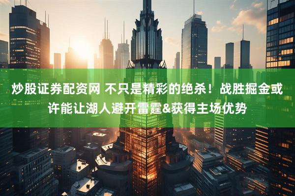 炒股证券配资网 不只是精彩的绝杀！战胜掘金或许能让湖人避开雷霆&获得主场优势