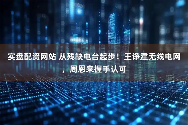 实盘配资网站 从残缺电台起步！王诤建无线电网，周恩来握手认可