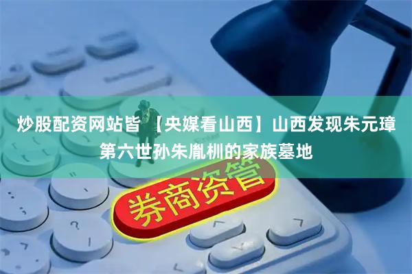 炒股配资网站皆 【央媒看山西】山西发现朱元璋第六世孙朱胤杊的家族墓地