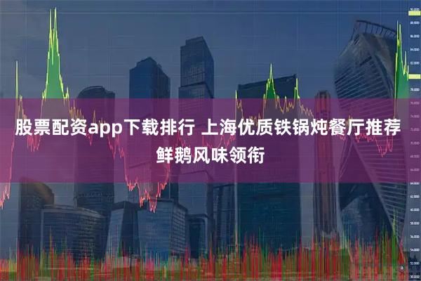 股票配资app下载排行 上海优质铁锅炖餐厅推荐 鲜鹅风味领衔