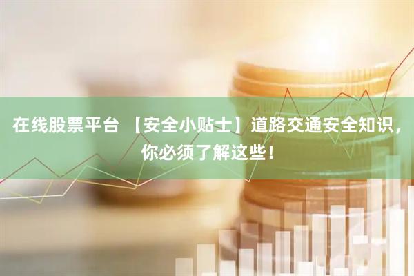 在线股票平台 【安全小贴士】道路交通安全知识，你必须了解这些！