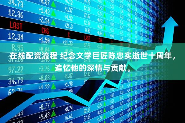在线配资流程 纪念文学巨匠陈忠实逝世十周年，追忆他的深情与贡献。