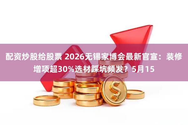 配资炒股给股票 2026无锡家博会最新官宣：装修增项超30%选材踩坑频发？5月15