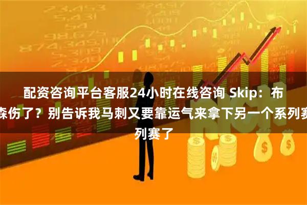 配资咨询平台客服24小时在线咨询 Skip：布伦森伤了？别告诉我马刺又要靠运气来拿下另一个系列赛了