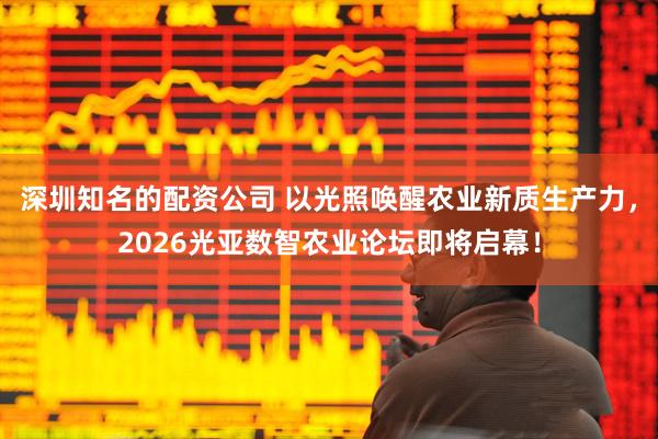 深圳知名的配资公司 以光照唤醒农业新质生产力，2026光亚数智农业论坛即将启幕！