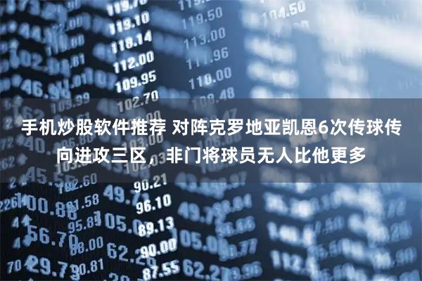 手机炒股软件推荐 对阵克罗地亚凯恩6次传球传向进攻三区，非门将球员无人比他更多